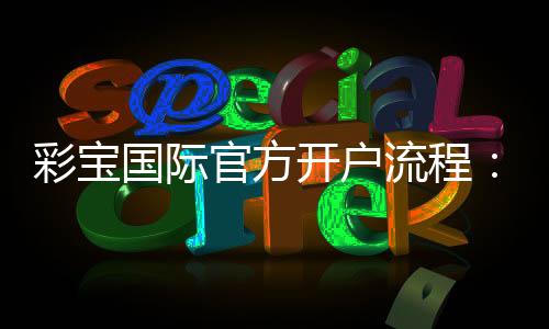 彩宝国际官方开户流程：简易指南