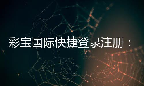 彩宝国际快捷登录注册：畅享玩家乐趣