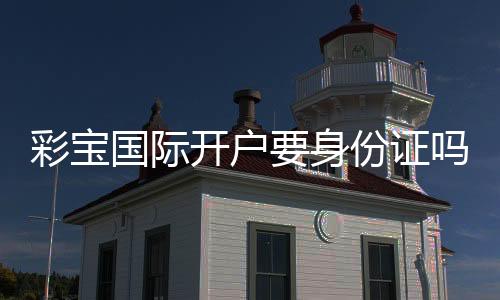 彩宝国际开户要身份证吗：详细解答