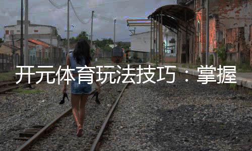 开元体育玩法技巧：掌握这些策略让你轻松赢牌