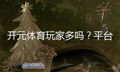 开元体育玩家多吗？平台人气火爆真实数据揭秘！
