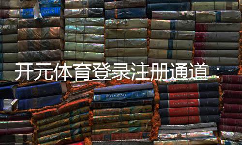 开元体育登录注册通道:畅享顶级棋牌电游的快速入口