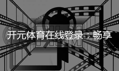 开元体育在线登录:畅享顶级棋牌电游的在线娱乐盛宴