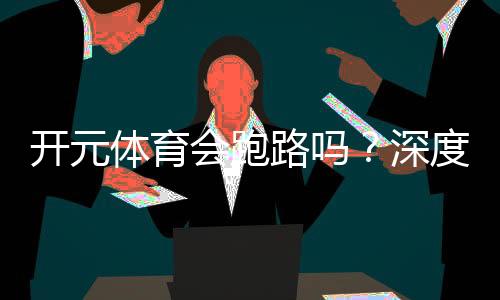开元体育会跑路吗？深度解析平台安全性与资金保障措施