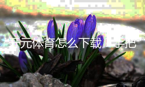开元体育怎么下载?手把手教你轻松安装畅玩