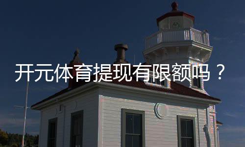 开元体育提现有限额吗？详解提现规则与限额标准