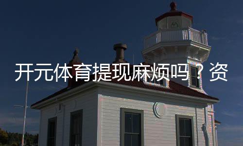 开元体育提现麻烦吗？资深玩家分享快速到账技巧与心得