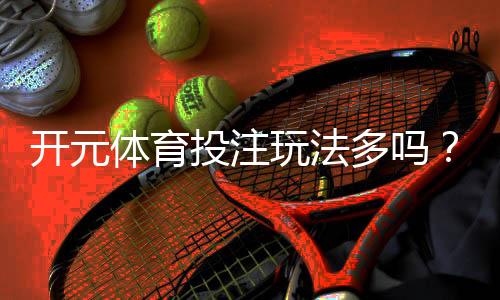 开元体育投注玩法多吗？全面解析其丰富游戏选择与特色