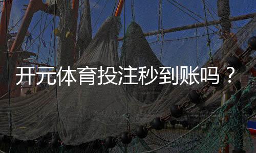 开元体育投注秒到账吗？实测到账速度与提款技巧分享