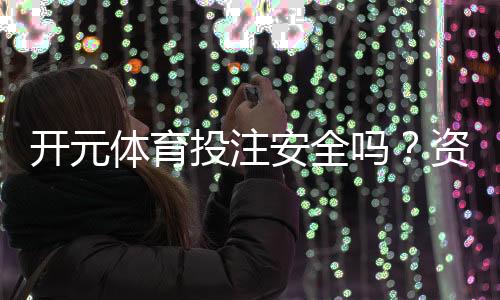 开元体育投注安全吗？资深玩家解析平台可靠性与资金保障
