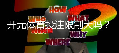开元体育投注限制大吗？深度解析平台投注规则与限额策略
