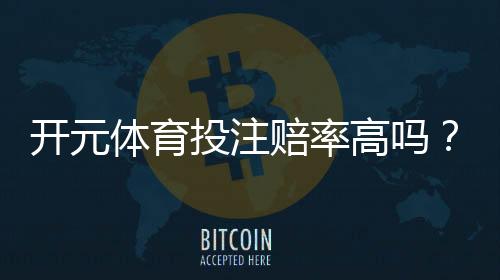 开元体育投注赔率高吗？资深玩家揭秘高赔率背后的真相