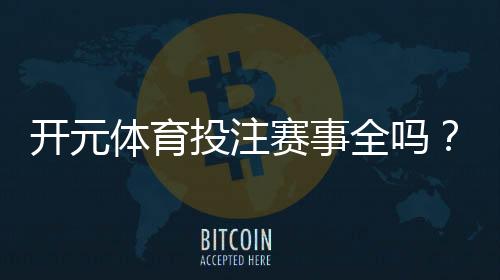 开元体育投注赛事全吗？一网打尽热门赛事与投注攻略