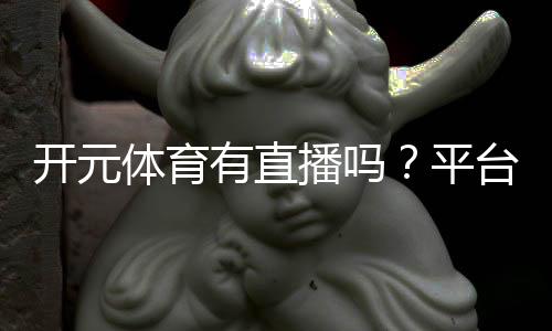 开元体育有直播吗？平台赛事直播与观看指南