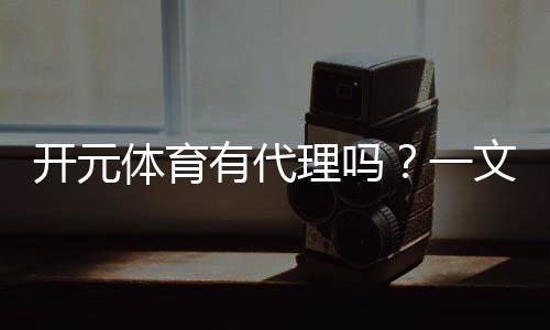 开元体育有代理吗?一文详解代理加盟条件与流程