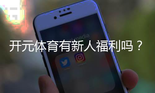 开元体育有新人福利吗？新用户注册即享多重豪礼！