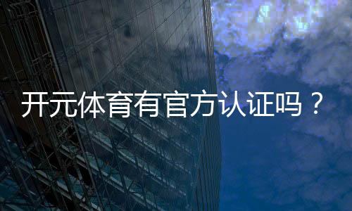 开元体育有官方认证吗？权威认证信息全解析