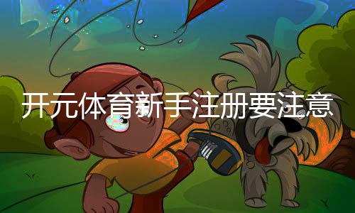 开元体育新手注册要注意什么？五大关键细节助你顺利开局