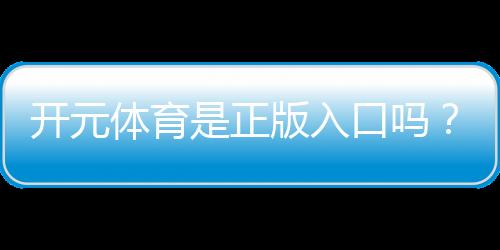 开元体育是正版入口吗？资深玩家揭秘平台安全性与游戏体验