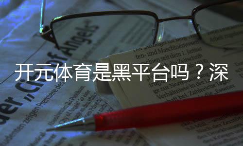 开元体育是黑平台吗？深度解析其安全性及玩家真实评价
