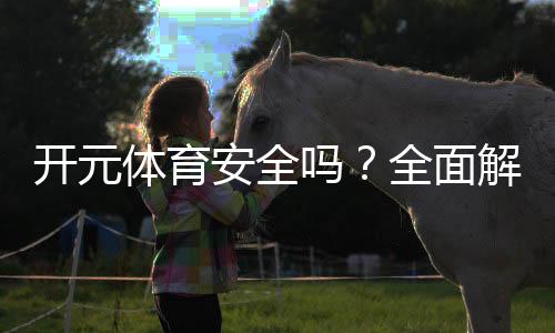 开元体育安全吗？全面解析让你安心投注！