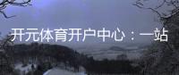 开元体育开户中心：一站式畅享棋牌电游的顶级娱乐体验