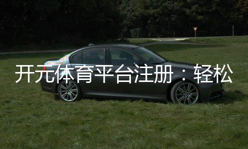 开元体育平台注册:轻松开启您的专业体育投注之旅