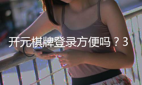开元棋牌登录方便吗？3分钟带你快速上手体验