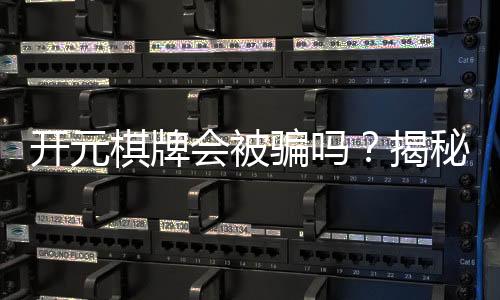 开元棋牌会被骗吗?揭秘平台真伪与防骗技巧