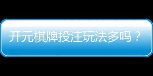 开元棋牌投注玩法多吗？资深玩家带你解锁五大特色玩法