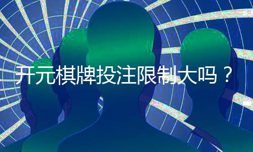 开元棋牌投注限制大吗?深度解析平台规则与玩家策略