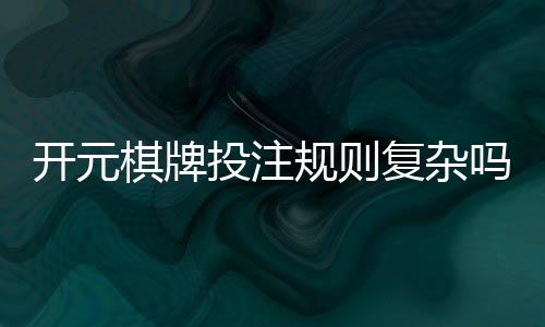 开元棋牌投注规则复杂吗？3分钟带你快速掌握核心玩法
