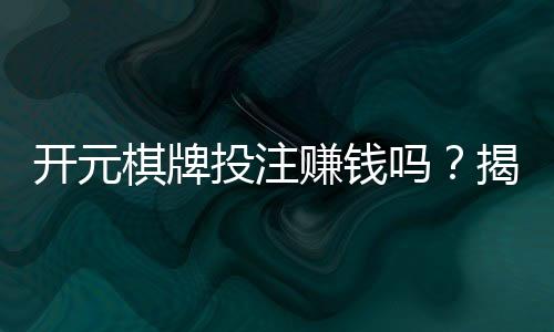 开元棋牌投注赚钱吗?揭秘真实盈利技巧与实战心得