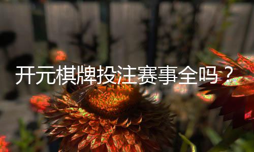 开元棋牌投注赛事全吗？资深玩家带你一探究竟