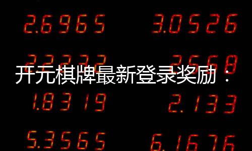 开元棋牌最新登录奖励:揭秘高额返利与独家优惠活动