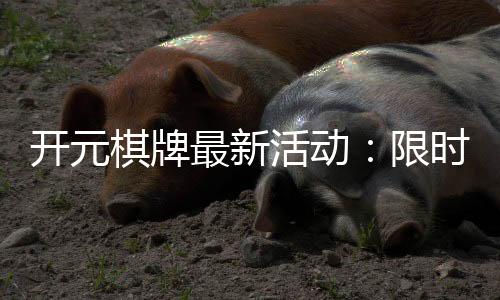 开元棋牌最新活动：限时福利与惊喜优惠等你来拿