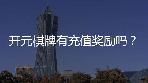 开元棋牌有充值奖励吗？揭秘最新充值优惠与福利攻略