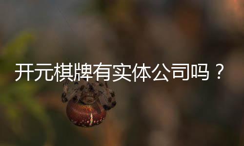 开元棋牌有实体公司吗?深度解析其线下运营与资质背景