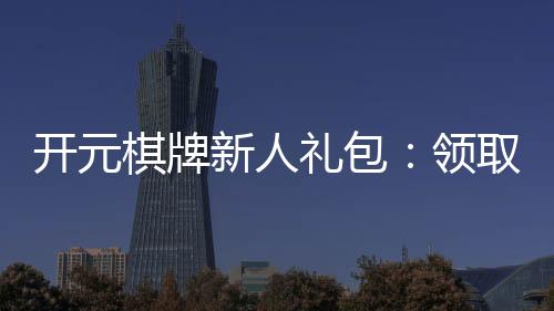 开元棋牌新人礼包:领取攻略与独家福利解析