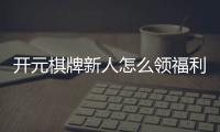 开元棋牌新人怎么领福利？手把手教你轻松获取新人礼包