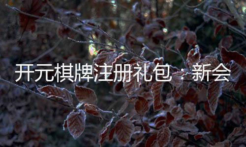 开元棋牌注册礼包：新会员专享豪礼与高额返利攻略