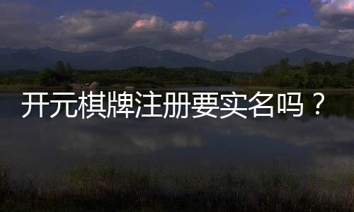 开元棋牌注册要实名吗？实名认证流程与注意事项详解