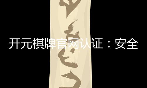 开元棋牌官网认证:安全可靠的游戏平台选择指南