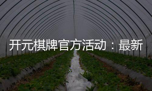 开元棋牌官方活动:最新优惠与精彩赛事一网打尽