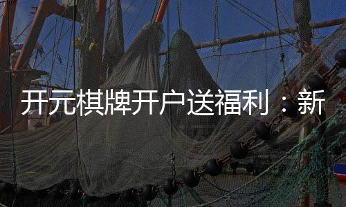 开元棋牌开户送福利：新会员专享豪礼首存即送888元