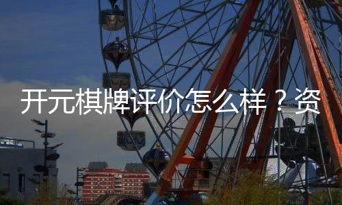 开元棋牌评价怎么样?资深玩家分享真实体验与优缺点