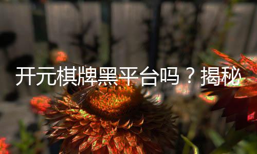 开元棋牌黑平台吗？揭秘其真伪与玩家避坑指南