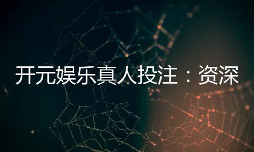 开元娱乐真人投注：资深玩家揭秘高胜率实战技巧