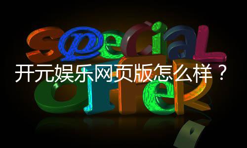 开元娱乐网页版怎么样？资深玩家带你一探究竟