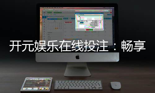 开元娱乐在线投注：畅享顶级棋牌与电子游艺的投注乐趣